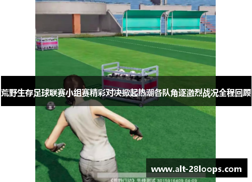 荒野生存足球联赛小组赛精彩对决掀起热潮各队角逐激烈战况全程回顾
