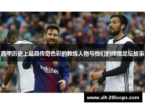 西甲历史上最具传奇色彩的教练人物与他们的辉煌足坛故事