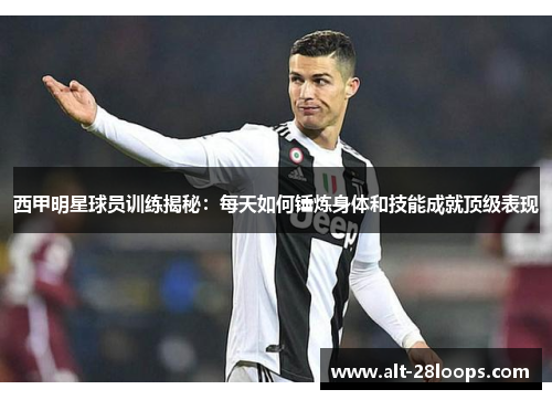 西甲明星球员训练揭秘：每天如何锤炼身体和技能成就顶级表现