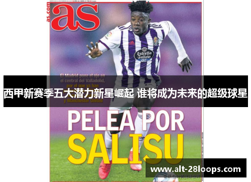 西甲新赛季五大潜力新星崛起 谁将成为未来的超级球星