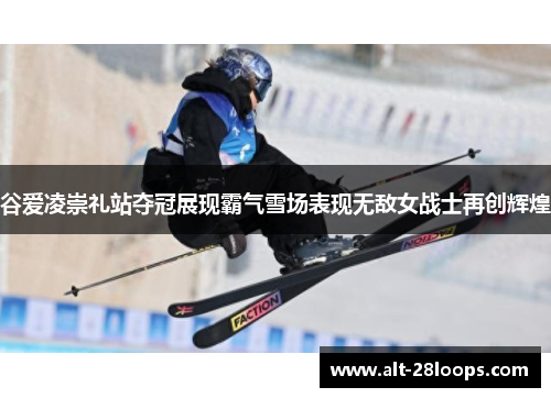 谷爱凌崇礼站夺冠展现霸气雪场表现无敌女战士再创辉煌