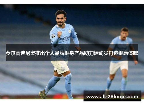 费尔南迪尼奥推出个人品牌健身产品助力运动员打造健康体魄 费尔南迪尼奥推出个人品牌健身产品助力运动员打造健康体魄