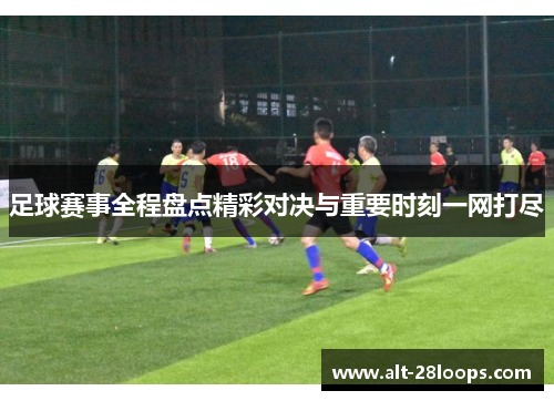足球赛事全程盘点精彩对决与重要时刻一网打尽