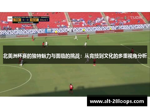 北美洲杯赛的独特魅力与面临的挑战：从竞技到文化的多重视角分析