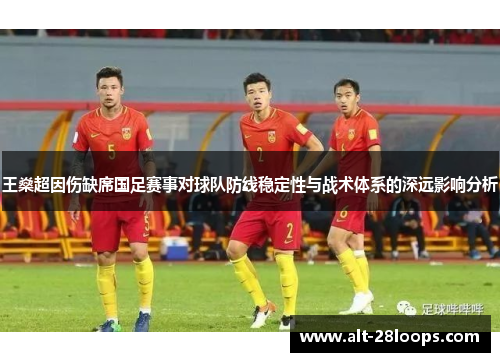 王燊超因伤缺席国足赛事对球队防线稳定性与战术体系的深远影响分析