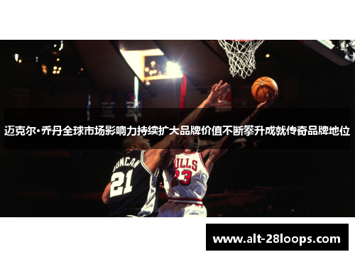 迈克尔·乔丹全球市场影响力持续扩大品牌价值不断攀升成就传奇品牌地位 迈克尔·乔丹全球市场影响力持续扩大品牌价值不断攀升成就传奇品牌地位