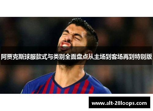 阿贾克斯球服款式与类别全面盘点从主场到客场再到特别版 阿贾克斯球服款式与类别全面盘点从主场到客场再到特别版