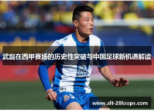 武磊在西甲赛场的历史性突破与中国足球新机遇解读