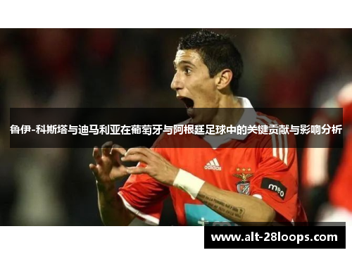 鲁伊-科斯塔与迪马利亚在葡萄牙与阿根廷足球中的关键贡献与影响分析