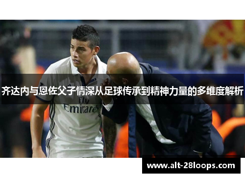 齐达内与恩佐父子情深从足球传承到精神力量的多维度解析 齐达内与恩佐父子情深从足球传承到精神力量的多维度解析