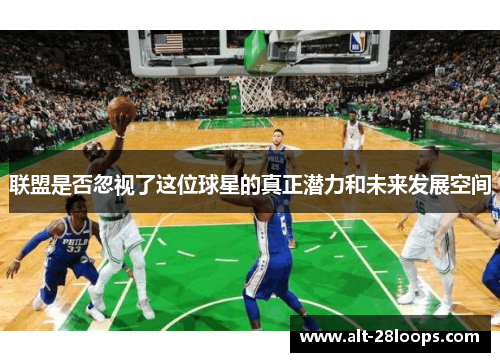 联盟是否忽视了这位球星的真正潜力和未来发展空间