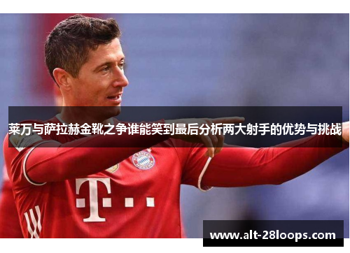 莱万与萨拉赫金靴之争谁能笑到最后分析两大射手的优势与挑战