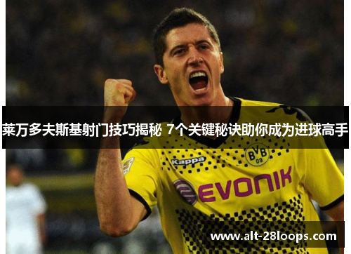 莱万多夫斯基射门技巧揭秘 7个关键秘诀助你成为进球高手