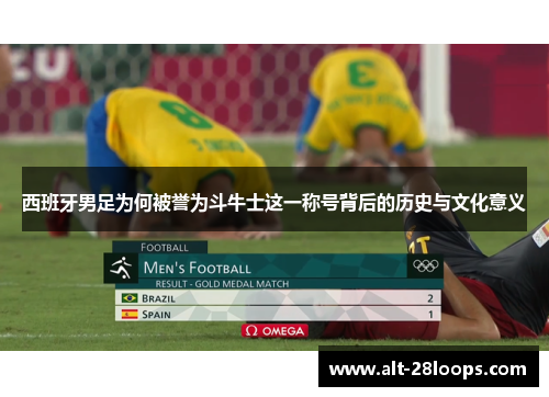 西班牙男足为何被誉为斗牛士这一称号背后的历史与文化意义 西班牙男足为何被誉为斗牛士这一称号背后的历史与文化意义