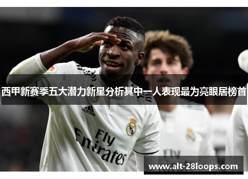 西甲新赛季五大潜力新星分析其中一人表现最为亮眼居榜首 西甲新赛季五大潜力新星分析其中一人表现最为亮眼居榜首