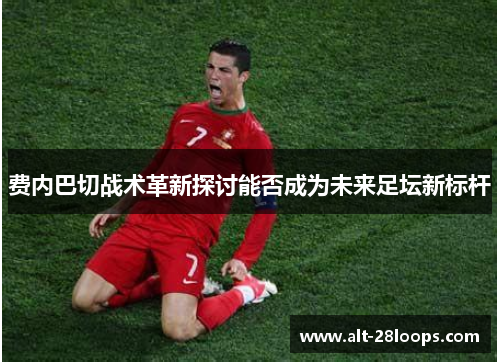 费内巴切战术革新探讨能否成为未来足坛新标杆 费内巴切战术革新探讨能否成为未来足坛新标杆