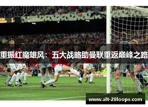 重振红魔雄风：五大战略助曼联重返巅峰之路