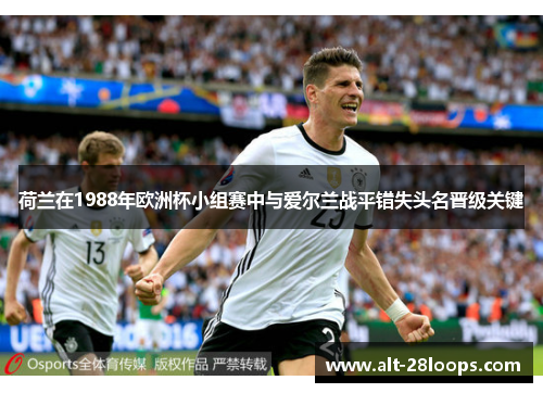 荷兰在1988年欧洲杯小组赛中与爱尔兰战平错失头名晋级关键 荷兰在1988年欧洲杯小组赛中与爱尔兰战平错失头名晋级关键