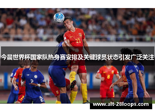 今晨世界杯国家队热身赛安排及关键球员状态引发广泛关注