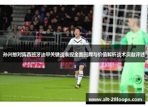 孙兴慜对阵西班牙法甲关键战表现全面回顾与价值解析战术贡献评述 孙兴慜对阵西班牙法甲关键战表现全面回顾与价值解析战术贡献评述