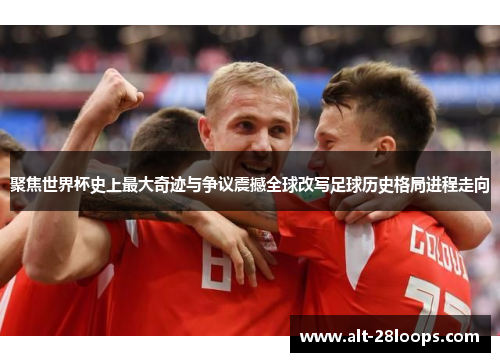 聚焦世界杯史上最大奇迹与争议震撼全球改写足球历史格局进程走向