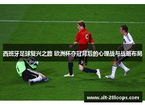 西班牙足球复兴之路 欧洲杯夺冠背后的心理战与战略布局