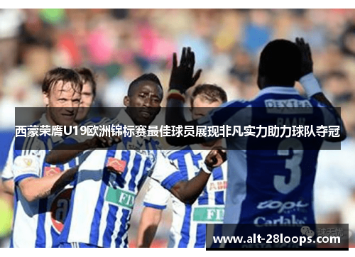 西蒙荣膺U19欧洲锦标赛最佳球员展现非凡实力助力球队夺冠