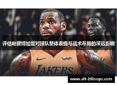 评估赵健博加盟对球队整体表现与战术布局的深远影响