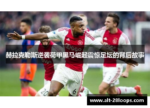 赫拉克勒斯逆袭荷甲黑马崛起震惊足坛的背后故事 赫拉克勒斯逆袭荷甲黑马崛起震惊足坛的背后故事