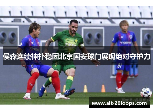 侯森连续神扑稳固北京国安球门展现绝对守护力