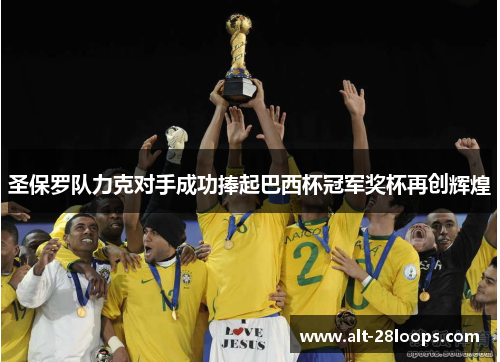 圣保罗队力克对手成功捧起巴西杯冠军奖杯再创辉煌 圣保罗队力克对手成功捧起巴西杯冠军奖杯再创辉煌