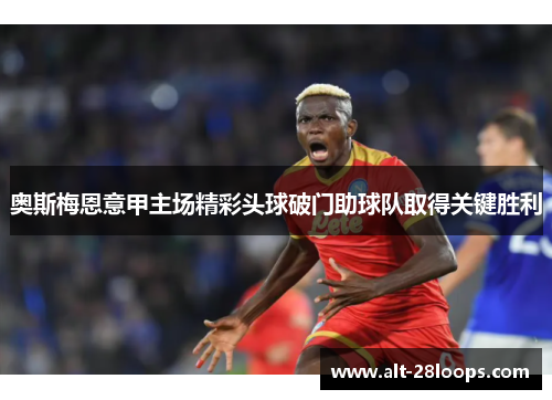 奥斯梅恩意甲主场精彩头球破门助球队取得关键胜利 奥斯梅恩意甲主场精彩头球破门助球队取得关键胜利