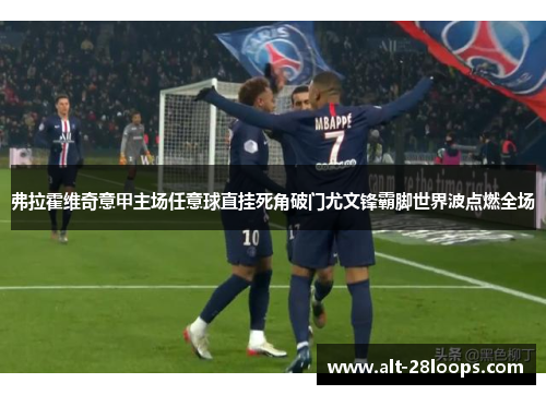 弗拉霍维奇意甲主场任意球直挂死角破门尤文锋霸脚世界波点燃全场 弗拉霍维奇意甲主场任意球直挂死角破门尤文锋霸脚世界波点燃全场