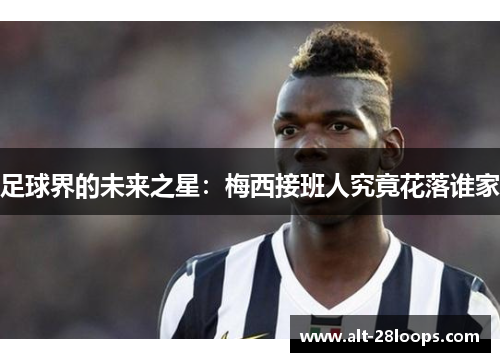 足球界的未来之星：梅西接班人究竟花落谁家