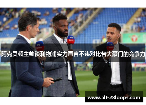 阿克灵顿主帅谈利物浦实力直言不讳对比各大豪门的竞争力