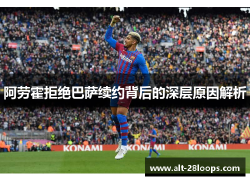 阿劳霍拒绝巴萨续约背后的深层原因解析