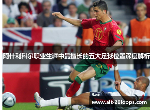 阿什利科尔职业生涯中最擅长的五大足球位置深度解析