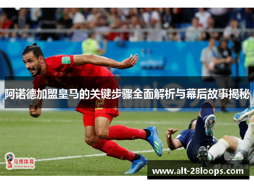 阿诺德加盟皇马的关键步骤全面解析与幕后故事揭秘 阿诺德加盟皇马的关键步骤全面解析与幕后故事揭秘