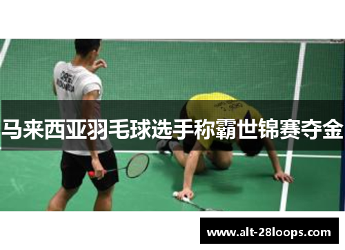马来西亚羽毛球选手称霸世锦赛夺金 马来西亚羽毛球选手称霸世锦赛夺金