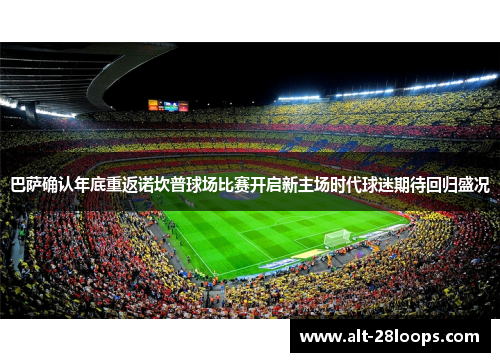 巴萨确认年底重返诺坎普球场比赛开启新主场时代球迷期待回归盛况 巴萨确认年底重返诺坎普球场比赛开启新主场时代球迷期待回归盛况